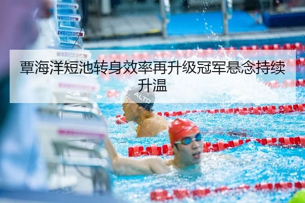 覃海洋短池转身效率再升级冠军悬念持续升温