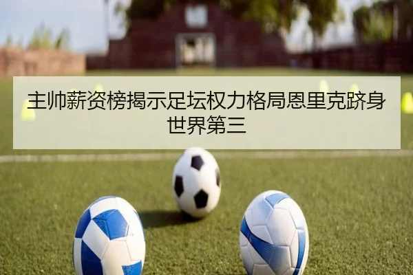 主帅薪资榜揭示足坛权力格局恩里克跻身世界第三